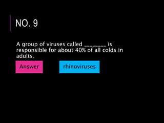A group of viruses called ________ is
responsible for about 40% of all colds in
adults.
NO. 9
Answer rhinoviruses
 
