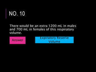 There would be an extra 1200 mL in males
and 700 mL in females of this respiratory
volume.
NO. 10
Answer
Expiratory Reserve
Volume
 