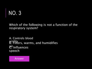 Which of the following is not a function of the
respiratory system?
NO. 3
B. Filters, warms, and humidifies
airC. Influences
speech
A. Controls blood
acidity
Answer
 