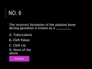 The incorrect formation of the palatine bone
during gestation is known as a __________
NO. 6
Answer
B. Cleft Palate
C. Cleft Lip
A. Tuberculosis
D. None of the
above
 