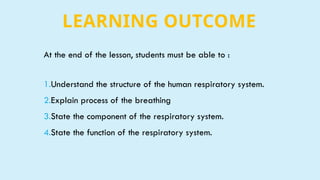 LEARNING OUTCOME
At the end of the lesson, students must be able to :
1.Understand the structure of the human respiratory system.
2.Explain process of the breathing
3.State the component of the respiratory system.
4.State the function of the respiratory system.
 
