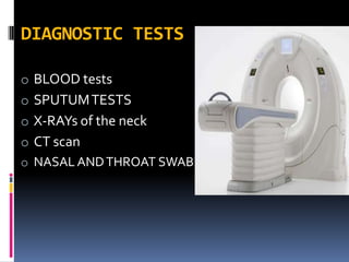 DIAGNOSTIC TESTS
o BLOOD tests
o SPUTUMTESTS
o X-RAYs of the neck
o CT scan
o NASAL ANDTHROAT SWAB
 