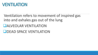 VENTILATION
Ventilation refers to movement of inspired gas
into and exhales gas out of the lung
ALVEOLAR VENTILATION
DEAD SPACE VENTILATION
 