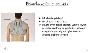 Broncho vesicular sounds
59
 Moderate pitched,
 Inspiration = expiration
 Heard over major bronchi where fewer
alveolar are located posterior, between
scapula especially on right,anterior
around upper sternum
 