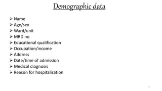 Demographic data
 Name
 Age/sex
 Ward/unit
 MRD no
 Educational qualification
 Occupation/income
 Address
 Date/time of admission
 Medical diagnosis
 Reason for hospitalisation
8
 