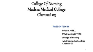 College Of Nursing
Madras Medical College
Chennai-03
PRESENTED BY
EDWIN JOSE.L
MSc(nursing) I YEAR
College of nursing
Madras medical college
Chennai-03
1
 
