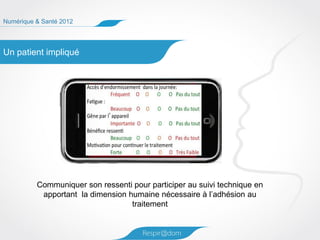 Numérique & Santé 2012




Un patient impliqué




          Communiquer son ressenti pour participer au suivi technique en
           apportant la dimension humaine nécessaire à l’adhésion au
                                   traitement
 