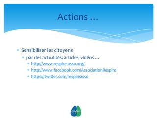 Actions …


Sensibiliser les citoyens
  par des actualités, articles, vidéos …
    http://www.respire-asso.org/
    http://www.facebook.com/AssociationRespire
    https://twitter.com/respireasso




                            11
 