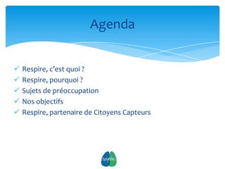 Agenda


   Respire, c’est quoi ?
   Respire, pourquoi ?
   Sujets de préoccupation
   Nos objectifs
   Respire, partenaire de Citoyens Capteurs




                               2
 