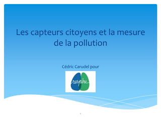 Les capteurs citoyens et la mesure
         de la pollution

            Cédric Carudel pour




                     1
 