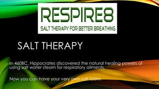 SALT THERAPY
In 460BC, Hippocrates discovered the natural healing powers of
using salt water steam for respiratory ailments.
Now you can have your very own salt room.
 