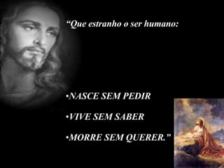 “ Que estranho o ser humano: NASCE SEM PEDIR VIVE SEM SABER MORRE SEM QUERER.” 