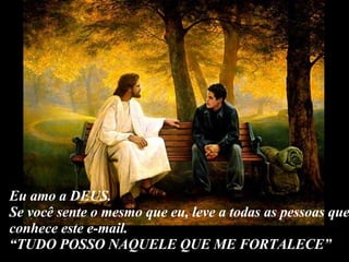 Eu amo a DEUS. Se você sente o mesmo que eu, leve a todas as pessoas que conhece este e-mail. “ TUDO POSSO NAQUELE QUE ME FORTALECE” 