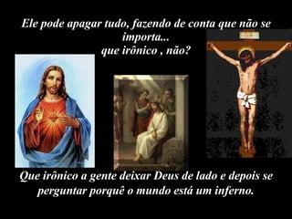 Ele pode apagar tudo, fazendo de conta que não se importa... que irônico , não? Que irônico a gente deixar Deus de lado e depois se perguntar porquê o mundo está um inferno. 
