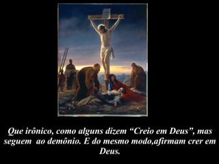 Que irônico, como alguns dizem “Creio em Deus”, mas seguem  ao demônio. E do mesmo modo,afirmam crer em Deus. 