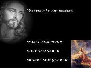 “ Que estranho o ser humano: NASCE SEM PEDIR VIVE SEM SABER MORRE SEM QUERER.” 
