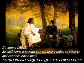 Eu amo a DEUS. Se você sente o mesmo que eu, leve a todas as pessoas que conhece este e-mail. “ TUDO POSSO NAQUELE QUE ME FORTALECE” 