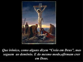 Que irônico, como alguns dizem “Creio em Deus”, mas seguem  ao demônio. E do mesmo modo,afirmam crer em Deus. 