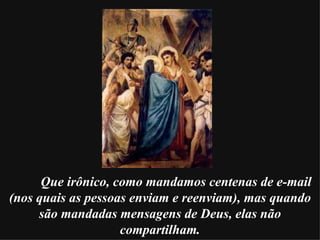 Que irônico, como mandamos centenas de e-mail (nos quais as pessoas enviam e reenviam), mas quando são mandadas mensagens de Deus, elas não compartilham. 