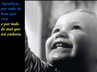 Agradeça... por tudo de bom que virá e por tudo de mal que irá embora. 