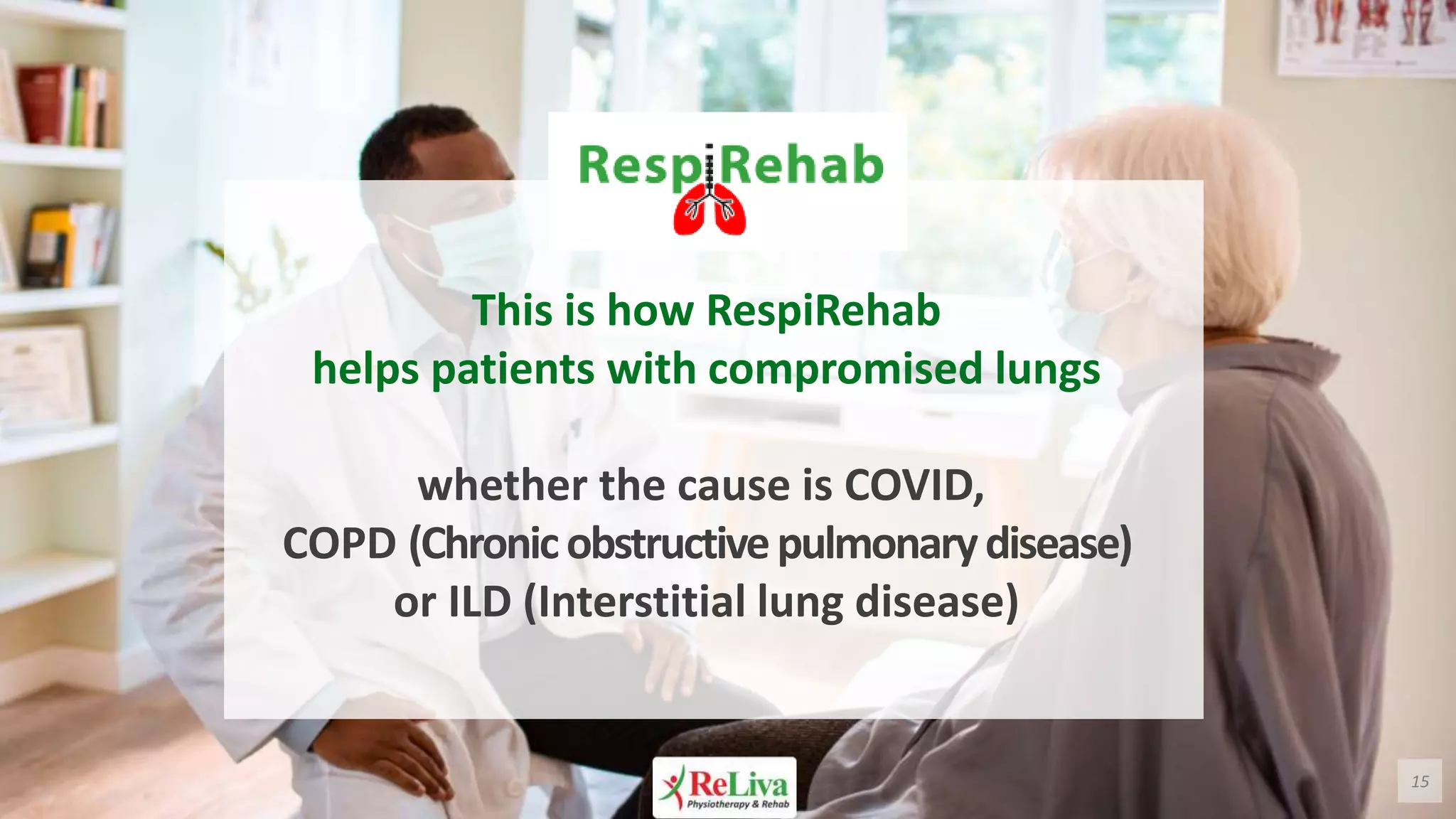 15
This is how RespiRehab
helps patients with compromised lungs
whether the cause is COVID,
COPD (Chronicobstructivepulmonarydisease)
or ILD (Interstitial lung disease)
 