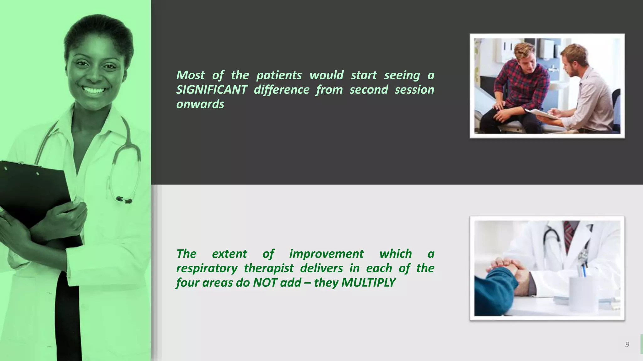 9
Most of the patients would start seeing a
SIGNIFICANT difference from second session
onwards
The extent of improvement which a
respiratory therapist delivers in each of the
four areas do NOT add – they MULTIPLY
 