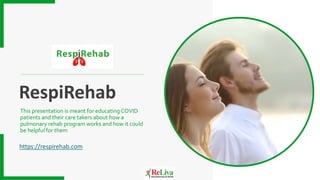 https://respirehab.com
This presentation is meant for educating COVID
patients and their care takers about how a
pulmonary rehab program works and how it could
be helpful for them
RespiRehab
 
