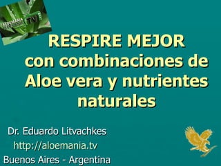 RESPIRE MEJOR con combinaciones de Aloe vera y nutrientes naturales Dr. Eduardo Litvachkes http://aloemania.tv   Buenos Aires - Argentina 