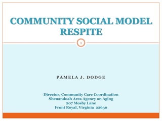 COMMUNITY SOCIAL MODEL RESPITE   1 Pamela j. dodge Director, Community Care Coordination Shenandoah Area Agency on Aging 207 Mosby Lane Front Royal, Virginia  22630 