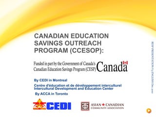 CANADIAN EDUCATION SAVINGS OUTREACH PROGRAM (CCESOP): By CEDI in Montreal Centre d'éducation et de dévéloppement interculturel  Intercultural Development and Education Center   By ACCA in Toronto 
