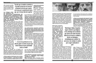18 19
“Sucede que el modelo económico y
el grado de deterioro de nuestra
economía ha hecho que la gente
esté más por la subsistencia antes
que por el desarrollo del espíritu”
“... A veces los profesores en su
afán de ganar el trofeo un poco que
distorsionan la forma atentando
contra el fondo”
afán de ganar el trofeo
un poco que distorsio-
nan la forma atentando
contra el fondo. Pero
como esfuerzo es exce-
lente.
Los trabajos artísti-
cos populares han
ido disminuyendo gradualmente, por
diversas causas: la represión del Estado,
la alienación, la mercenarización, comer-
cialización, etcétera. Sin embargo, algu-
nos trabajos han continuado haciéndose
desde una ideología popular, ¿cómo
explica este fenómeno?
RDU: Mire, es verdad que ya no hay esa
inquietud casi permanente y creciente y casi
masiva del arte popular de hace unas déca-
das. Sin embargo, le recuerdo que hemos
vivido 20 años de violencia y eso deja hue-
llas. Lo que estamos viviendo de violencia
urbana no es sino la cosecha de esos vientos
que se sembraron y que ahora estamos cose-
chando. La cultura de la violencia se ha
impuesto sobre la cultura real del arte. El ser
violento es mucho más gratificante, más
beneficioso que ser un artista. Sin embargo,
hay focos, los clubes departamentales.
Fedipa en el caso de Ayacucho es un caso
paradigmático. Cuando la Fedipa convocó a
las comunidades a sus exposiciones, o cuan-
do hace conciertos en el estadio de San
Marcos, es un lleno completo. Luego los jue-
ves en la Escuela del Folklore José María
Arguedas, los Encuentros Arguedianos,
donde hay poesía, can-
to, pintura muy buena
de carácter social. De
tal manera que se está
recuperando esos espa-
cios. Esperamos que
las facultades de
Educación, de CC.SS.
de San Marcos, ojalá
que de La Cantuta, de la Agraria, de
Ingeniería, vuelvan a tomar compromisos de
este tipo. Sucede que el modelo económico y
el grado de deterioro de nuestra economía ha
hecho que la gente esté más por la subsis-
tencia antes que por el desarrollo del espíritu.
¿Cómo explica el fenómeno de la chicha,
el techno-huayno?, ¿cuál sería su signifi-
cado y cuál sería su repercusión en la for-
mación de los jóvenes
y adolescentes?
RDU: Mire, obedecen a
procesos sociales.
Podría hablarle de lo
q u e o c u r r e e n
Ayacucho y Huanta aho-
ra, mi tierra, que es lo
más próximo que ten-
go. En Ayacucho, a las nueve de la noche no
había ni un alma caminando por la calle. En
Huanta los niños estaban pensando en el
deporte, campeonatos, o alguna fiesta de
promoción, pero ahora todos los días jue-
ves, viernes, sábados y domingos hay chi-
cha, chicha y chicha. Esa es la cultura de la
violencia. Antes en Ayacucho no se iba a
encontrar una discoteca y ahora hay discote-
cas. Puede que la Policía y el Ejército propi-
ciaran las discotecas y ahora forman parte de
su entorno cultural.
Las producciones populares anónimas,
tanto de canciones, poemas, teatro, cuen-
tos, etcétera. ¿Esto se podría explicar den-
tro del proceso dialéctico de la lucha y uni-
dad de contrarios?
RDU: Todo tiene su explicación en eso. En la
esencia dialéctica. Este principio no puede
derogarse por ley, como no puede derogarse
por ley la ley de la gravedad universal. No
puede decirse “por esta ley no hay lucha de
clases”. Las clases sociales existen al mar-
gen de nuestra voluntad y en determinado
momento se decanta,
pero está viviendo y es
posible que en unas
décadas más pueda
surgir. La historia tiene
eso de avance, de
reflexión, de retroceso;
es parte de la dialécti-
ca. Quien piense que el
socialismo ya caducó,
que son ideas obsoletas, está en un grave
error. Eso sería admitir que el capitalismo
sería la última etapa del proceso histórico de
la humanidad y nadie va a ser tan injusto.
¿Qué reflexión le ameritan nombres como
los de J. C. Mariátegui, César Vallejo,
José MaríaArguedas?
RDU: Mariátegui, Vallejo, Arguedas siguen
siendo los paradigmas de los ideólogos del
“Mariátegui, Vallejo, Arguedas
siguen siendo los paradigmas
de los ideólogos del socialismo
que tienen una visión marxista
dialéctica de nuestra realidad y,
desde esa ideología y
metodología para analizar los
procesos, nos señalan el camino
para seguir analizando el
país”
socialismo que tienen una visión marxista dia-
léctica de nuestra realidad y, desde esa ideo-
logía y metodología para analizar los proce-
sos, nos señalan el camino para seguir ana-
lizando el país. Porque el país que analizó
Mariátegui no es el país actual. Requerimos
nuevos estudiosos sociales, nuevos analis-
tas que con la herramienta del materialismo
puedan dar una visión contemporánea de
nuestro país. Eso se requiere, ojalá que se
estén formando en las universidades.
Educación y maestros
L a e d u c a c i ó n s e
hunde en el más cruel
oscurantismo; se ha
retrocedido en conte-
nidos, metodologías,
etcétera. Se enseñan
contenidos desfasa-
dos, por no decir idea-
listas, anticientíficos.
¿Qué hacer frente a
este contexto?
RDU: El Ministerio de
Educación (Minedu), el
Estado, debe pasar las
decisiones en ese sector
a las regiones, para que
las regiones con mayor
proximidad del proble-
ma puedan tomar medidas que solucionen el
problema. Más que el Minedu, un Consejo
Nacional de Educación, podría dar las pau-
tas generales, las ideas básicas generales,
sobre las cuales cada una de las regiones
debería dictar su propia organización educa-
tiva. No es lo mismo la educación en San
Martín que en Cerro de Pasco como para ser
guiado desde Lima. No es lo mismo enseñar
en Tumbes que enseñar en Puno, son reali-
dades diferentes. Y la mejor forma de resol-
ver este asunto son las regiones, que tienen
el conocimiento más próximo de su realidad y
pueden afrontar sus problemas y dar solucio-
nes correctas.
¿Cómo ve la situación del maestro? ¿Qué
características debería tener un maestro
que se enfrente decididamente a los pro-
blemas como alienación, indiferencia,
individualismo, arribismo, etcétera?
RDU: Yo creo que el magisterio ha devenido
también en una devaluación casi completa. Y
creo que lamentablemente no se trata sola-
mente de dinero, sino de actitud. Yo a los
maestros les digo que
no se trata de tener
vocación para ser
maestro, creo que muy
pocos tienen vocación.
Les confieso que yo
nunca he tenido voca-
ción para ser maestro y,
sin embargo, me consi-
deran el maestro de los
maestros del Perú.
Pienso que lo que me
ha llevado a eso no es
la vocación, sino el sen-
tido de responsabili-
dad. Si asumo la res-
ponsabilidad de ense-
ñar, tengo que enseñar
bien. Y si además me
pagan bien o mal,
tengo que justificar ese
pago. Porque si no me gusta, ¿para qué
asumo la responsabilidad? Por otra parte,
este mismo magisterio es dramáticamente
muy deficitario. Conozco maestros, maes-
tras que no pueden tomar ni un dictado, no
pueden redactar una oración compuesta, no
pueden leer un párrafo en voz alta. Con esos
tipos de maestros cómo se les ocurre dar una
propuesta del nuevo enfoque que está recar-
gado de términos lingüísticos. Por ejemplo,
hay una sección de producción de textos ora-
les. ¿Por qué no le llamamos elocución y lo
simplificamos? A la producción de textos
 