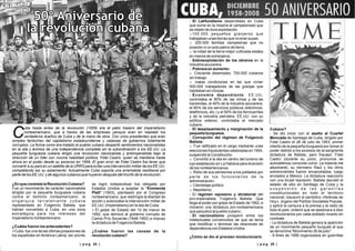 | p a g 25 || p a g 24 |
¿En que consiste la Revolución Cubana?
Fue un movimiento de carácter nacionalista
dirigido por la pequeña burguesía cubana
contra el dominio norteamericano, la
o l i g a r q u í a t e r r a t e n i e n t e c u b a n a
representado en Fulgencio Batista, que
habían convertido a Cuba, en una zona
estratégica para los intereses del
imperialismo norteamericano.
¿Cuáles fueron los antecedentes?
·Cuba, fue una de las últimas posesiones de
los españoles en América Latina, tan pronto
se logró independizar fue obligada por
Estados Unidos a aceptar la "Enmienda
Platt" (1903), planteado por el Congreso
norteamericano, que restringía la libertad de
acción y autorizaba la intervención militar de
EE.UU. (Imperialismo) en la isla de Cuba.
·El golpe de Estado del 10 de marzo de
1952, que derrocó al gobierno corrupto de
Carlos Prío Socarrás (1948-1952) e impuso
la dictadura de Fulgencio Batista.
¿Cuáles fueron las causas de la
revolución cubana?
- El Latifundismo desarrollado en Cuba
que sume en la miseria al campesinado que
es objeto de dura explotación
o100.000 pequeños granjeros que
trabajaban unas tierras que no eran suyas.
o 200.000 familias campesinas que no
poseían ni un solo palmo de tierra.
o la mitad de la tierra mejor cultivada estaba
en manos de extranjeros.
- Sobreexplotación de los obreros en la
industria azucarera
- Pobreza en aumento:
o Creciente desempleo: 700.000 cubanos
sin trabajo
o malas condiciones en las que vivían
500.000 trabajadores de las granjas que
habitaban en chozas
- Economía dependiente: EE.UU.
controlaba el 90% de las minas y de las
haciendas, el 40% de la industria azucarera,
el 80% de los servicios públicos (eléctricos;
telefónicos, etc.) y el 50% de los ferrocarriles
y de la industria petrolera. EE.UU. con su
política exterior, controlaba el mercado
cubano.
- El desplazamiento y marginación de la
pequeña burguesía.
- Corrupción del régimen de Fulgencio
Batista:
o Fue ratificado en el cargo mediante unas
elecciones fraudulentas celebradas en 1954,
suspendió la Constitución.
o Convirtió a la isla en centro del turismo de
lujo establecido en La Habana para diversión
de los norteamericanos.
o Robo de sus pensiones a los jubilados por
parte de los funcionarios de la
administración.
o Clientelaje político.
o Nepotismo.
- El régimen represivo y dictatorial del
pro-imperialista, Fulgencio Batista. Que
llega al poder por golpe de Estado de 1952, e
iniciaron una dictadura pro-norteamericana
que perjudicó al pueblo cubano.
- El nacionalismo prosperó entre los
intelectuales convencidos de que se tenía
que modificar o terminar las relaciones de
dependencia con Estados Unidos.
¿Cómo se dio el proceso revolucionario
Cubano?
- Se dio inicio con el asalto al Cuartel
Moncada de Santiago de Cuba, dirigido por
Fidel Castro el 26 de julio de 1953, primer
intento de la pequeña burguesía por tomar el
poder debido a los excesos de la sangrienta
dictadura de Batista, pero fracasó. Fidel
Castro (durante su juicio, pronuncia se
autodefensa conocida como: La historia me
absolverá), su hermano Raúl y los otros
sobrevivientes fueron encarcelados; luego
enviados a México. La dictadura reaccionó
con una brutal represión. Batista decretó el
estado de sitio en Santiago de Cuba y la
s u s p e n s i ó n d e l a s g a r a n t í a s
constitucionales en todo el territorio
nacional; clausuró el periódico «Noticias de
Hoy», órgano del Partido Socialista Popular,
y aplicó la censura a la prensa y la radio de
todo el país, ordenó que se asesinara a diez
revolucionarios por cada soldado muerto en
combate
- La dictadura de Batista genera la aparición
de un movimiento pequeño burgués al que
se denomina "Movimiento 26 de julio".
- A fines de 1956 organizados en guerrillas
50º Aniversario de
la revolución cubana
50º Aniversario de
la revolución cubana
uba hasta antes de la revolución (1959) era el patio trasero del imperialismo
norteamericano, que a traves de las empresas yanquis eran en realidad los
Cverdaderos dueños de Cuba y de la mano de obra. Con unos presidentes que eran
simples fantoches del capitalismo estadounidense y cabezas de gobiernos totalmente
corruptos. La forma como era tratado el pueblo cubano despertó sentimientos nacionalistas
en la isla y ánimos de una independencia completa sin la subordinación a los EE.UU. La
pequeña burguesía cubana dirigió una revolución nacionalista y antiimperialista bajo la
dirección de un líder con mucha habilidad política; Fidel Castro. quien se mantiene hasta
ahora en el poder desde su ascenso en 1959. El gran error de Fidel Castro fue tener que
convertir a su país en un satélite de la URRS para evitar una intervención militar de los EE.UU.
completando así su aislamiento. Actualmente Cuba soporta una arremetida neoliberal por
parte de los EE.UU. y de algunos cubanos que huyeron después del triunfo de la revolución.
 