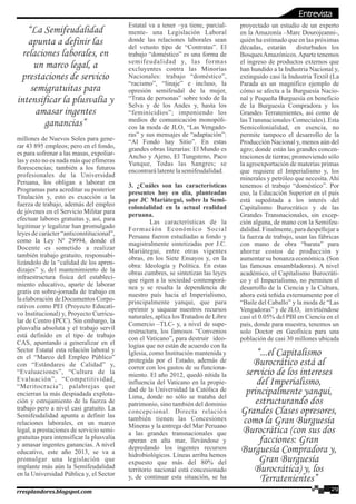 millones de Nuevos Soles para gene-
rar 43 895 empleos; pero en el fondo,
es para sofrenar a las masas, expoliar-
las y esto no es nada más que efímeras
florescencias; también a los futuros
profesionales de la Universidad
Peruana, los obligan a laborar en
Programas para acreditar su posterior
Titulación y, esto es exacción a la
fuerza de trabajo, además del empleo
de jóvenes en el Servicio Militar para
efectuar labores gratuitas y, así, para
legitimar y legalizar han promulgado
leyes de carácter “anticonstitucional”,
como la Ley Nº 29994, donde el
Docente es sometido a realizar
también trabajo gratuito, responsabi-
lizándolo de la “calidad de los apren-
dizajes” y, del mantenimiento de la
infraestructura física del estableci-
miento educativo, aparte de laborar
gratis en sobre-jornada de trabajo en
la elaboración de Documentos Corpo-
rativos como PEI (Proyecto Educati-
vo Institucional) y, Proyecto Curricu-
lar de Centro (PCC). Sin embargo, la
plusvalía absoluta y el trabajo servil
está definido en el tipo de trabajo
CAS, apuntando a generalizar en el
Sector Estatal esta relación laboral y
en el “Marco del Empleo Público”
con “Estándares de Calidad” y,
“Evaluaciones”, “Cultura de la
Evaluación”, “Competitividad,
“Meritocracia”; palabrejas que
encierran la más despiadada explota-
ción y estrujamiento de la fuerza de
trabajo pero a nivel casi gratuito. La
Semifeudalidad apunta a definir las
relaciones laborales, en un marco
legal, a prestaciones de servicio semi-
gratuitas para intensificar la plusvalía
y amasar ingentes ganancias. A nivel
educativo, este año 2013, se va a
promulgar una legislación que
implante más aún la Semifeudalidad
en la Universidad Pública y, el Sector
Estatal va a tener –ya tiene, parcial-
mente- una Legislación Laboral
donde las relaciones laborales sean
del vetusto tipo de “Contratas”. El
trabajo “doméstico” es una forma de
semifeudalidad y, las formas
excluyentes contra las Minorías
Nacionales: trabajo “doméstico”,
“racismo”, “linaje” e incluso, la
opresión semifeudal de la mujer,
“Trata de personas” sobre todo de la
Selva y de los Andes y, hasta los
“feminicidios”; imponiendo los
medios de comunicación monopóli-
cos la moda de JLO, “Las Vengado-
ras” y sus mensajes de “adaptación”:
“Al Fondo hay Sitio”. En estas
grandes obras literarias: El Mundo es
Ancho y Ajeno, El Tungsteno, Paco
Yunque, Todas las Sangres; se
encontrarálatentelasemifeudalidad.
3. ¿Cuáles son las características
presentes hoy en día, planteadas
por JC Mariátegui, sobre la Semi-
colonialidad en la actual realidad
peruana.
Las características de la
Formación Económico Social
Peruana fueron estudiadas a fondo y
magistralmente sintetizadas por J.C.
Mariátegui, entre otras vigentes
obras, en los Siete Ensayos y, en la
obra: Ideología y Política. En estas
obras cumbres, se sintetizan las leyes
que rigen a la sociedad contemporá-
nea y se resalta la dependencia de
nuestro país hacia el Imperialismo,
principalmente yanqui, que para
oprimir y saquear nuestros recursos
naturales, aplica los Tratados de Libre
Comercio –TLC- y, a nivel de supe-
restructura, los famosos “Convenios
con el Vaticano”, para destruir ideo-
logías que no están de acuerdo con la
Iglesia, como Institución mantenida y
protegida por el Estado, además de
correr con los gastos de su funciona-
miento. El año 2012, quedó nítida la
influencia del Vaticano en la propie-
dad de la Universidad la Católica de
Lima, donde no sólo se trataba del
patrimonio, sino también del dominio
concepcional. Directa relación
también tienen las Concesiones
Mineras y la entrega del Mar Peruano
a las grandes transnacionales que
operan en alta mar, llevándose y
depredando los ingentes recursos
hidrobiológicos. Líneas arriba hemos
expuesto que más del 80% del
territorio nacional está concesionado
y, de continuar esta situación, se ha
proyectado un estudio de un experto
en la Amazonía –Marc Dourojeanni-,
quién ha estimado que en las próximas
décadas, estarán disturbados los
BosquesAmazónicos.Aparte tenemos
el ingreso de productos externos que
han hundido a la Industria Nacional y,
extinguido casi la Industria Textil (La
Parada es un magnífico ejemplo de
cómo se afecta a la Burguesía Nacio-
nal y Pequeña Burguesía en beneficio
de la Burguesía Compradora y los
Grandes Terratenientes, así como de
las Transnacionales Comeciales). Esta
Semicolonialidad, en esencia, no
permite tampoco el desarrollo de la
Producción Nacional y, menos aún del
agro; donde están las grandes concen-
traciones de tierras; promoviendo sólo
la agroexportación de materias primas
que requiere el Imperialismo y, los
minerales y petróleo que necesita.Ahí
tenemos el trabajo “doméstico”. Por
eso, la Educación Superior en el país
está supeditada a los interés del
Capitalismo Burocrático y de las
Grandes Transnacionales, sin excep-
ción alguna, de mano con la Semifeu-
dalidad.Finalmente,paradespellejara
la fuerza de trabajo, usan las fábricas
con mano de obra “barata” para
ahorrar costos de producción y
aumentar su bonanza económica. (Son
las famosas ensambladoras). A nivel
académico, el Capitalismo Burocráti-
co y el Imperialismo, no permiten el
desarrollo de la Ciencia y la Cultura,
ahora está teñida externamente por el
“Baile del Caballo” y la moda de “Las
Vengadoras” y de JLO, invirtiéndose
casi el 0.05% del PBI en Ciencia en el
país, donde para muestra, tenemos un
solo Doctor en Geofísica para una
población de casi 30 millones ubicada
29rresplandores.blogspot.com
“La Semifeudalidad
apunta a definir las
relaciones laborales, en
un marco legal, a
prestaciones de servicio
semigratuitas para
intensificar la plusvalía y
amasar ingentes
ganancias”
“...el Capitalismo
Burocrático está al
servicio de los intereses
del Imperialismo,
principalmente yanqui,
estructurando dos
Grandes Clases opresores,
como la Gran Burguesía
Burocrática (con sus dos
facciones: Gran
Burguesía Compradora y,
Gran Burguesía
Burocrática) y, los
Terratenientes”
Entrevista
 