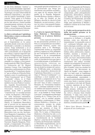 en una Zona altamente “sísmica” y,
esto es Semicolonialidad: dependen-
cia de la Universidad, de la Ciencia y
Tecnología; con una Cultura teñida de
influencia imperialista y, una educa-
ción de carácter Semifeudal y Semi-
colonial. Tema aparte es la Política
Internacional de Fronteras, que siem-
pre ha sido adversa y hemos perdido
sistemáticamente territorio con otros
Estados: Ecuador, Colombia, Brasil,
Chile y, con un Sistema de Telecomu-
nicacionesdominadopor elexterior.
4.¿ Qué se entiende porCapitalismo
Burocrático y cómo es su desarrollo
enelPerúdehoy?
Es el Capitalismo invertido
por el Imperialismo en los países
oprimidos donde existe una situación
Semifeudal y sometido a un dominio
externo. Surge tardíamente y en el
Perú contemporáneo se inicia hacia
1895 (coincidiendo con el desarrollo
de la última y superior etapa del Capi-
talismo: El Imperialismo), potencian-
do su desarrollo en 1945, después de
la Segunda Guerra Imperialista y,
entrando a su colapso y crisis genera-
lizada a partir de 1980. (Ver el Ensayo:
La Generación del 50, Miguel
Gutiérrez Correa). Este Capitalismo
Burocrático, políticamente en el Perú,
ha producido el “Centralismo absolu-
to” que se refleja en el Derecho Parla-
mentario como el avasallamiento del
“Poder Constituyente” por el “Poder
Constituido” (Ahora, es el Poder
Ejecutivo el que legisla e influencia
también a los otros Poderes Constitui-
dos, negando frecuentemente los
Derechos del Pueblo, sus conquistas,
libertades, beneficios). Entra
también, desde 1985 a pretender
“corporativizar” la sociedad peruana
y monta, las Regiones y Microregio-
nes –éstas fracasaron estruendosa-
mente junto con las Subregiones en el
quinquenio de 1985 a 1990-.) En
síntesis, el Capitalismo Burocrático
está al servicio de los intereses del
Imperialismo, principalmente yanqui,
estructurando dos Grandes Clases
opresores, como la Gran Burguesía
Burocrática (con sus dos facciones:
Gran Burguesía Compradora y, Gran
Burguesía Burocrática) y, los Terrate-
nientes. Las otras cuatro clases que
continúan después, son: la Burguesía
Nacional, Pequeña Burguesía, Prole-
tariado y, Campesinado. El Campesi-
nado, principalmente pobre, sufre la
30 rresplandores.blogspot.com
más grande opresión actualmente, con
un proletariado que brega por
transformar esta pretérita sociedad y,
con capas de los mejores hijos del
pueblo de la Pequeña Burguesía.
Oswaldo Reinoso, mordaz y objetivo,
en su obra: En Octubre no hay
Milagros, describe la vida de la Gran
Burguesía, sus perversiones y aficio-
nes; así como a una pequeña burgue-
sía ambivalente y rastrera en algunos
casos.
5. ¿Cuál es la vigencia del Materia-
lismo Dialéctico y Materialismo
Histórico en el proceso histórico
peruano.
Como expresión del desarro-
llo del pensamiento proletario en el
Perú, le correspondió por necesidad y
casualidad histórica, asumir esta
grandiosa tarea a JC Mariátegui,
constituyendo incluso su vanguardia
política y orgánica en 1928, dotándolo
de una Concepción Científica, de un
Programa y de su correspondiente
táctica; posteriormente con su desa-
rrollo, se elucidan las leyes que rigen a
la sociedad peruana, se profundiza su
caracterización, sintetizan sus
Momentos Históricos, se sintetiza su
devenir desde los tiempos de Laurico-
cha -20 000 años atrás-, se determina
el inicio, desarrollo y destrucción del
Capitalismo Burocrático y se recons-
tituye el “Heroico Combatiente” y se
contribuye a nivel mundial con la
definición y comprensión de la “Luz
del Universo”, iniciándose el “asalto
del cielo” hace 32 años e inmarcesi-
blemente, las “Tremolantes banderas
rojas”, continúan ondeando en diver-
sos ámbitos del territorio peruano. Y,
en este devenir del “Camino democrá-
tico”, se ha fundido la “Gran Verdad
Universal”, la todopoderosa Ideología
Científica de la “Última Clase de la
Historia” con la realidad peruana,
aplicándose creadoramente el Mate-
rialismo Dialéctico e Histórico y, en
consecuencia, siempre ha estado
vigente, vivo, fecundo, desde las
tareas que asumiera el Gran JC
Mariátegui hasta su Grandioso Desa-
rrollo. Por lo tanto, el Materialismo
Dialéctico e Histórico ha sido y es la
herramienta de estudio, comprensión
y transformación de la “realidad
objetiva”, como haz de la Concepción
Científica del Proletariado, habiéndo-
se dilucidado magistralmente, que la
Contradicción es la Ley Única y
Fundamental de la Dialéctica. Vive
pues, en la Vanguardia del Proletaria-
do, en la conciencia de los mejores
hijos del pueblo, en el proletariado,
campesinado, pobre principalmente;
progresistas, democráticos, clasistas,
este Método y parte de la Ideología
Científica del Proletariado, devenida
hoy en Nueva, Tercera y Superior
Etapa, para transformar el Mundo y
establecer el Reino de la Gran Armo-
níaUniversal.
6. ¿Cuáles son las perspectivas de la
lucha del pueblo peruano en la
décadapresente.
El camino es sinuoso, pero la
perspectiva es brillante y, el pueblo
peruano, como nos aleccionó el
inmortal poeta “es incansable como el
río”; continuará bebiendo cada vez
más la ideología científica, será repri-
mido, otra vez se anegarán los Andes
con la fresca e inmaculada sangre de
bebitos, niños, adolescentes, mujeres,
hombres, ancianas y ancianos; se
negarán sus derechos, como actual-
mente con leyes anticonstitucionales
se está haciendo; se pretenderá
reestructurar esta caduca sociedad;
soñarán con reimpulsar el canceroso y
agonizante capitalismo burocrático;
pero el pueblo, como nos enseñan los
“progresistas del Movimiento de
Apoyo de España”, como magma al
rojo vivo hará crujir al Capitalismo
Burocrático y lo demolerá, superando
la semifeudalidad, enterrándola y
romperá la semicolonialidad y, canta-
remos muy fuerte y nuestras sonrisas
se escucharán al otro lado del Mundo
y, seremos argamasa de un Nuevo
Mundo. Esa es la perspectiva del
pueblo peruano, enfrentar la crisis
generalizada, barrerla, fracasar, triun-
far, volver a fracasar, hasta triunfar
finalmente. Y todas estas tareas las
asume y dirige su Vanguardia, Luz del
Universo. Por lo tanto, tiempo más,
tiempo menos; pero con optimismo
histórico,triunfaránuestropueblo.
* Mario López Mesones, Docente y
dirigentedesute-Lambayeque
Entrevista
 