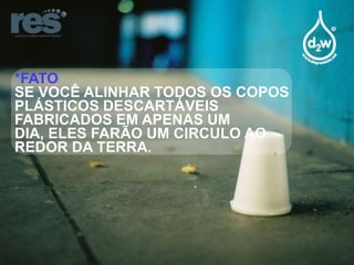 *FATO
SE VOCÊ ALINHAR TODOS OS COPOS
PLÁSTICOS DESCARTÁVEIS
FABRICADOS EM APENAS UM
DIA, ELES FARÃO UM CIRCULO AO
REDOR DA TERRA.

 
