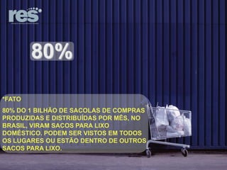 80%
*FATO
80% DO 1 BILHÃO DE SACOLAS DE COMPRAS
PRODUZIDAS E DISTRIBUÍDAS POR MÊS, NO
BRASIL, VIRAM SACOS PARA LIXO
DOMÉSTICO. PODEM SER VISTOS EM TODOS
OS LUGARES OU ESTÃO DENTRO DE OUTROS
SACOS PARA LIXO.

 