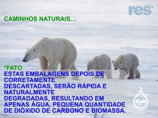CAMINHOS NATURAIS…

*FATO
ESTAS EMBALAGENS DEPOIS DE
CORRETAMENTE
DESCARTADAS, SERÃO RÁPIDA E
NATURALMENTE
DEGRADADAS, RESULTANDO EM
APENAS ÁGUA, PEQUENA QUANTIDADE
DE DIÓXIDO DE CARBONO E BIOMASSA.

 
