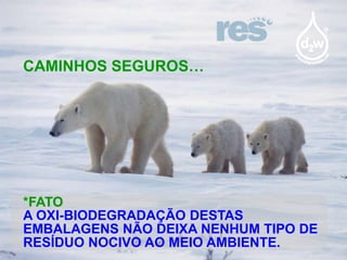 CAMINHOS SEGUROS…

*FATO
A OXI-BIODEGRADAÇÃO DESTAS
EMBALAGENS NÃO DEIXA NENHUM TIPO DE
RESÍDUO NOCIVO AO MEIO AMBIENTE.

 