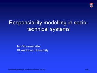 Responsibility modelling in socio-
      technical systems


             Ian Sommerville
             St Andrews University




Responsibility Modelling in Socio-technical Systems, Feb 2012   Slide 1
 