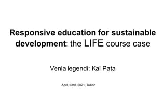 Responsive education for sustainable
development: the LIFE course case
Venia legendi: Kai Pata
April, 23rd, 2021, Tallinn
 