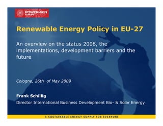 Renewable Energy Policy in EU-27

An overview on the status 2008, the
implementations, development barriers and the
future



Cologne, 26th of May 2009


Frank Schillig
Director International Business Development Bio- & Solar Energy
 