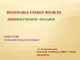 RENEWABLE ENERGY SOURCES
(22033)POLYTECHNIC SYLLABUS
Unit I (1/3)
FUNDAMENTALS OF ENERGY
- C. Coomarasamy
Formerly Professor, JRPC, Trichy
(2012-2013)
 