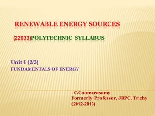 RENEWABLE ENERGY SOURCES
(22033)POLYTECHNIC SYLLABUS
Unit I (2/3)
FUNDAMENTALS OF ENERGY
- C.Coomarasamy
Formerly Professor, JRPC, Trichy
(2012-2013)
 