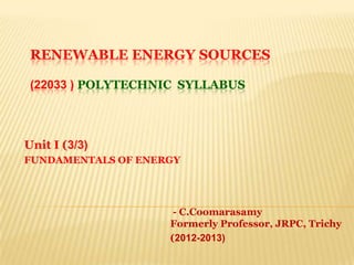 RENEWABLE ENERGY SOURCES
(22033 ) POLYTECHNIC SYLLABUS
Unit I (3/3)
FUNDAMENTALS OF ENERGY
- C.Coomarasamy
Formerly Professor, JRPC, Trichy
(2012-2013)
 