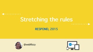 Stretching the rules
!
RESPOND, 2015
@webfliccy
 