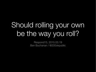 Should rolling your own
be the way you roll?
Respond15, 2015.03.19
Ben Buchanan / @200okpublic
 