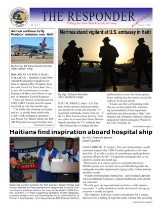Vol. 1 Issue 2
                                     THE RESPONDER     Telling the Joint Task Force-Haiti story
                                                                                                                     a
                                                                                                                         ll
                                                                                                                             t  od
                                                                                                                                   u   ty

                                                                                                                       ca February 17, 2010

 Airmen continue to fly
 Predator missions over Haiti                   Marines stand vigilant at U.S. embassy in Haiti




 By Airman 1st Class Sondra Escutia
 49th Fighter Wing

 HOLLOMAN AIR FORCE BASE,
 N.M. (AFNS) -- Members of the 849th
 Aircraft Maintenance Squadron con-
 tinue to maintain RQ-1 Predators from
 here and Creech Air Force Base, Nev.,
 to provide reconnaissance to troops
 helping with Haiti relief efforts in sup-     By Sgt. Richard Andrade                        and humidity to assist the Haitian police
 port of Operation Unified Response.           XVIII Airborne Corps                           forces making sure the crowds outside the
   This is the first real-world mission for                                                   embassy do not get unruly.
 849th AMXS Airmen since the squad-            PORT-AU-PRINCE, Haiti – U.S. Ma-                 “I make sure they are hydrating while
 ron stood up only four months ago.            rines train to protect American embas-         they are on their guard shift, maintain-
   “The 849th only stood up in October,        sies around the world, and when the 7.0        ing accountability of their equipment
 and we’ve already been tasked with            magnitude earthquake struck Haiti Jan. 12,     and make sure their morale is high,” said
 a real-world contingency operation,”          the 1st Fleet Anti-terrorism Security Team     Gunnery Sgt. Fernando Elallanos, platoon
 said Master Sgt. Marlin Tatom, the 49th       was called in to assist their fellow Marines   sergeant for Alert Contingency Platoon 6,
 AMXS production superintendent and            already guarding the U.S. embassy here.        1st FAST, Norfolk, Va.
                         Continued on page 6     The Marines have to endure the heat                                  Continued on page 7


Haitians find inspiration aboard hospital ship
                                                                      By MC2 Shannon Warner
                                                                      USNS Comfort

                                                                      USNS COMFORT, At Anchor - The crew of the military sealift
                                                                      command hospital ship USNS Comfort gathered on the mess
                                                                      deck Feb. 12 to hold a service of remembrance and hope honor-
                                                                      ing those affected by the 7.0 magnitude earthquake that devas-
                                                                      tated the country one month ago.
                                                                       What started as a solemn service to remember the nearly
                                                                      200,000 people who lost their lives and 300,000 injured in the
                                                                      earthquake turned to inspirational singing led by Haitian patients
                                                                      and their escorts.
                                                                        “It really motivated and inspired me,” said Hospital Corpsman
                                                                      3rd Class Rasheda Anderson, a surgical technician in the operat-
                                                                      ing room here.
Red Cross workers Simpson St. Fort and Rev. Noster Montas lead          “It really gave me hope and made me believe in the mission
Haitian patients and Navy personnel in song during a service of re-   even more. It really touched me inside and seemed to bring up
membrance and hope held on the mess decks aboard USNS Com-
fort. Comfort is in Haiti supporting Operation Unified Response,
                                                                      everyone’s morale and spirits.
providing medical care and humanitarian aid to those affected by         The chaplains, Red Cross workers and patients felt a service
the Jan. 12 earthquake. (U.S. Navy photo by MC2 Shannon Warner)       that conveyed a feeling of hope that today is better than yesterday
                                                                                                                      Continued on page 6
 