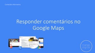 Responder comentários no
Google Maps
Conteúdo informativo
 