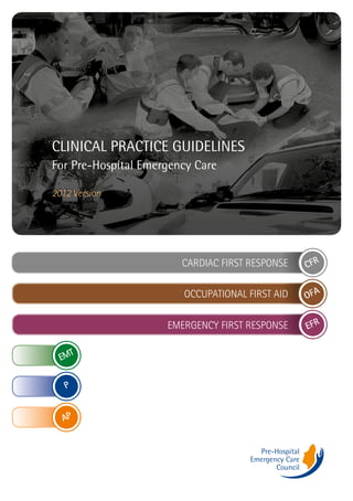 CLINICAL PRACTICE GUIDELINES
For Pre-Hospital Emergency Care
2012 Version

CARDIAC FIRST RESPONSE
OCCUPATIONAL FIRST AID

P
AP

OFA

EMERGENCY FIRST RESPONSE
T
EM

CFR

EFR

 
