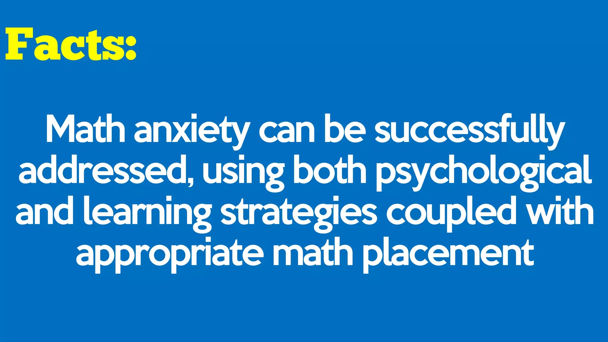 Math anxiety can be successfully
addressed, using both psychological
and learning strategies coupled with
appropriate math placement
 